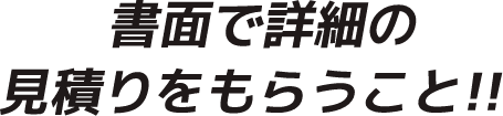 書面で詳細の見積もりをもらうこと!!